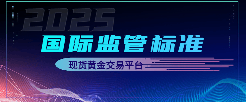 2025符合国际监管标准的十大现货黄金交易平台