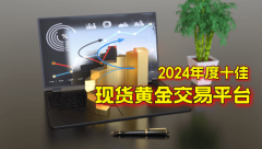 2024国内年度十佳现货黄金交易平台，兼具安全与便捷