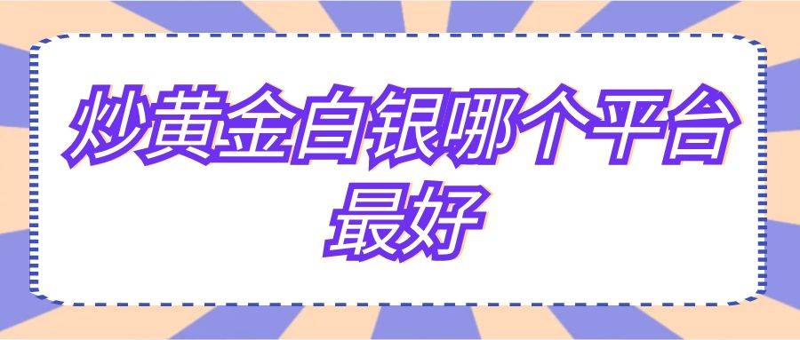 炒黄金白银哪个平台最好？盘点国内五大黄金白银交易平台