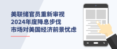 美联储官员重新审视2024年度降息步伐 市场对美国经济前景忧虑