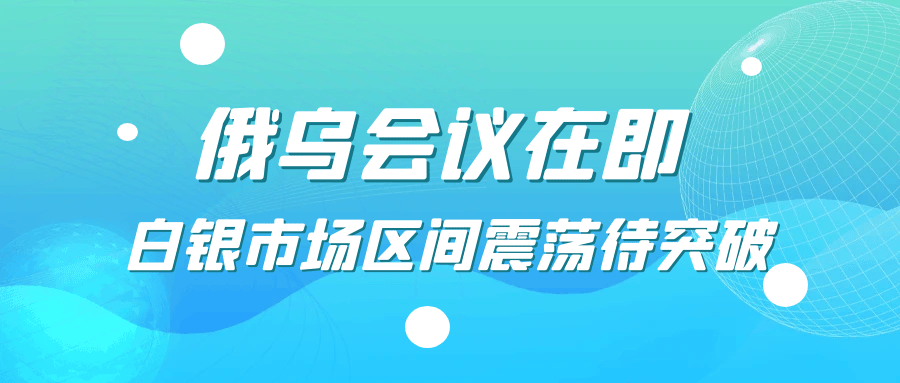 俄乌会议在即，白银市场区间震荡待突破