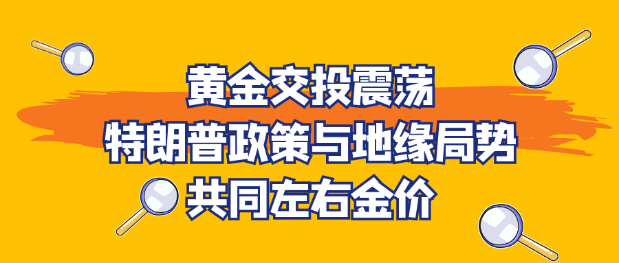 黄金交投震荡，特朗普政策与地缘局势共同左右金价