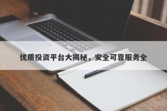 优质投资平台大揭秘，安全可靠服务全