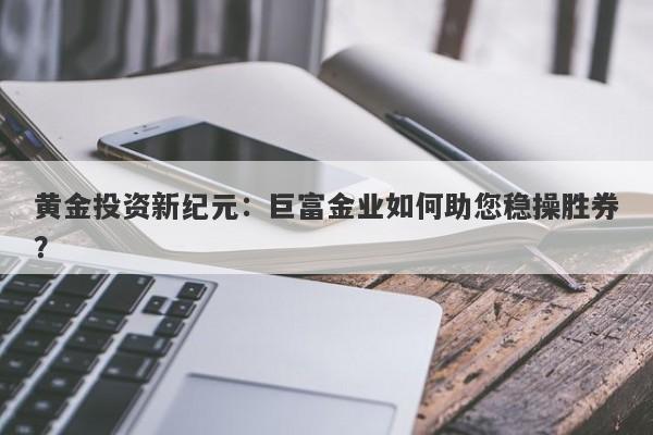 黄金投资新纪元：巨富金业如何助您稳操胜券？