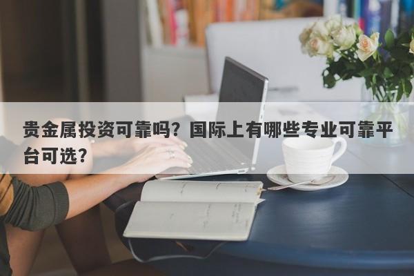 贵金属投资可靠吗？国际上有哪些专业可靠平台可选？