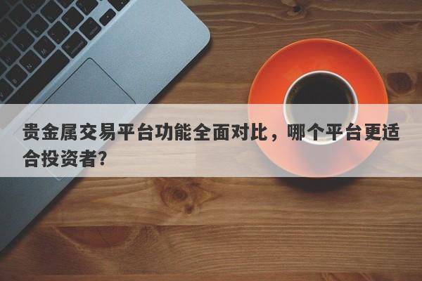 贵金属交易平台功能全面对比，哪个平台更适合投资者？