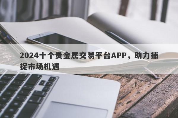 2024十个贵金属交易平台APP，助力捕捉市场机遇