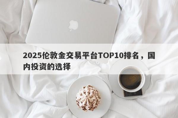 2025伦敦金交易平台TOP10排名，国内投资的选择