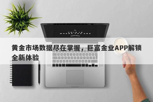 黄金市场数据尽在掌握，巨富金业APP解锁全新体验