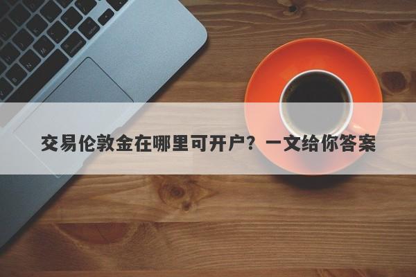 交易伦敦金在哪里可开户？一文给你答案