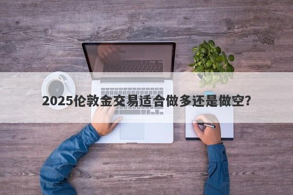 2025伦敦金交易适合做多还是做空？