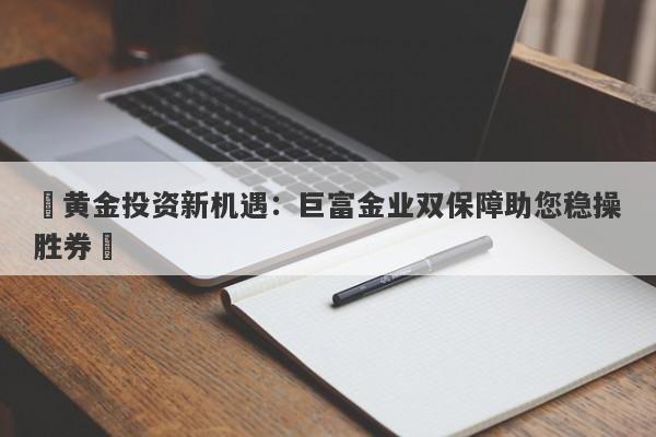 ​黄金投资新机遇：巨富金业双保障助您稳操胜券​