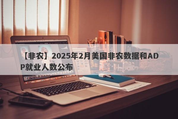 【非农】2025年2月美国非农数据和ADP就业人数公布