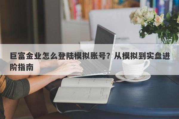 巨富金业怎么登陆模拟账号？从模拟到实盘进阶指南