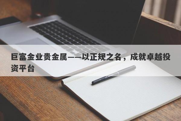 巨富金业贵金属——以正规之名，成就卓越投资平台