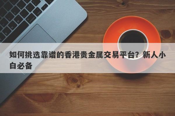 如何挑选靠谱的香港贵金属交易平台？新人小白必备