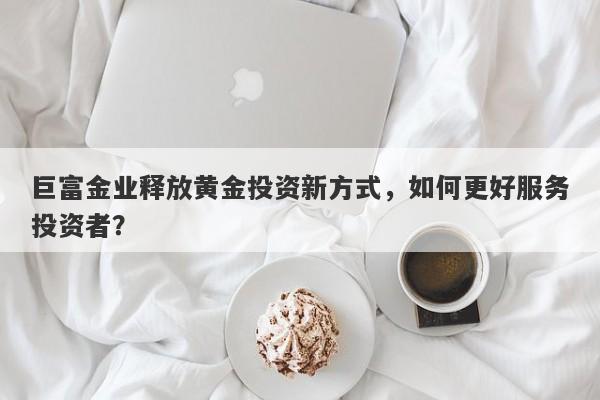 巨富金业释放黄金投资新方式，如何更好服务投资者？