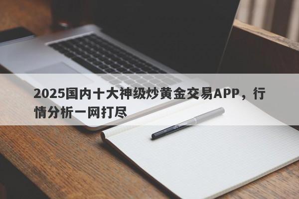 2025国内十大神级炒黄金交易APP，行情分析一网打尽