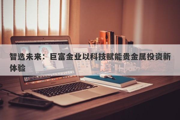 智选未来：巨富金业以科技赋能贵金属投资新体验