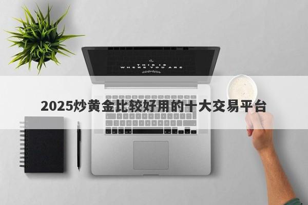 2025炒黄金比较好用的十大交易平台