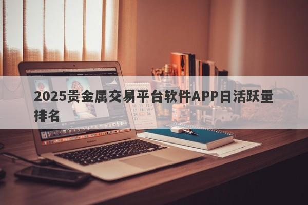 2025贵金属交易平台软件APP日活跃量排名