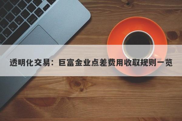 透明化交易：巨富金业点差费用收取规则一览