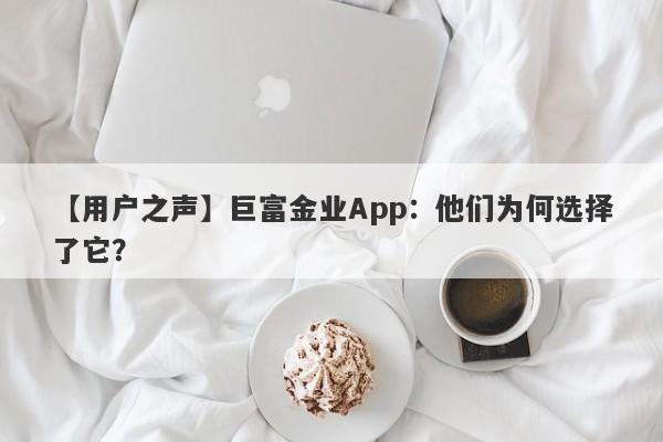 【用户之声】巨富金业App：他们为何选择了它？