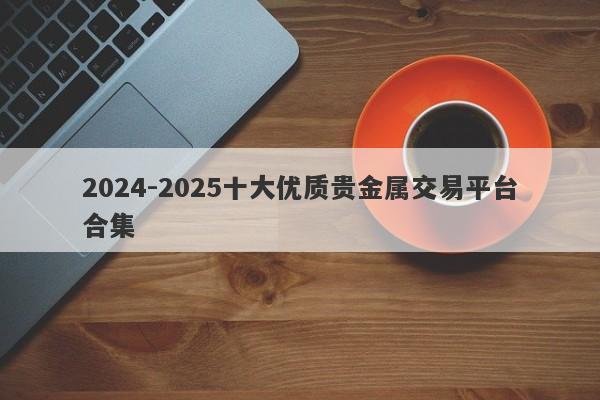 2024-2025十大优质贵金属交易平台合集