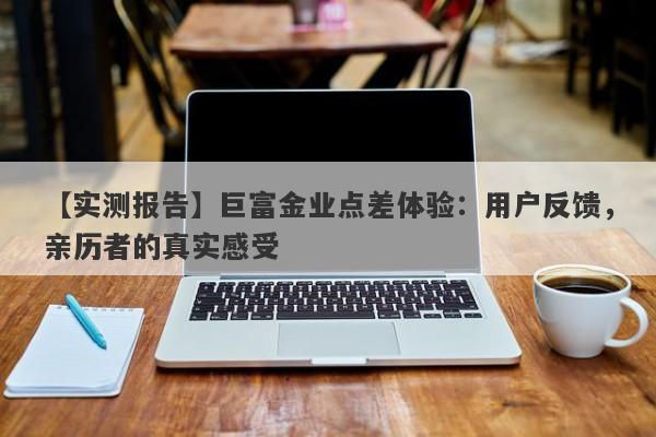 【实测报告】巨富金业点差体验：用户反馈，亲历者的真实感受