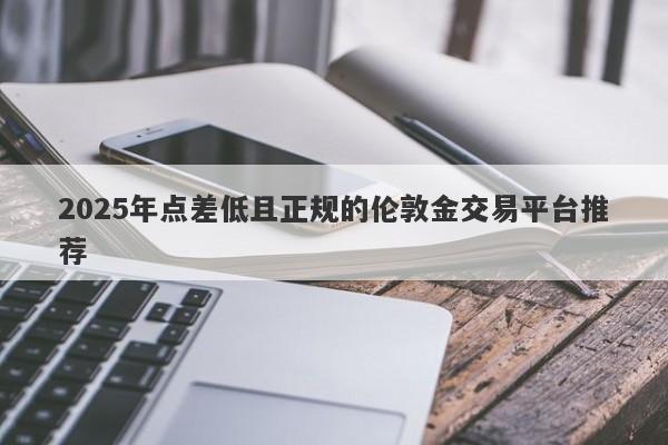 2025年点差低且正规的伦敦金交易平台推荐