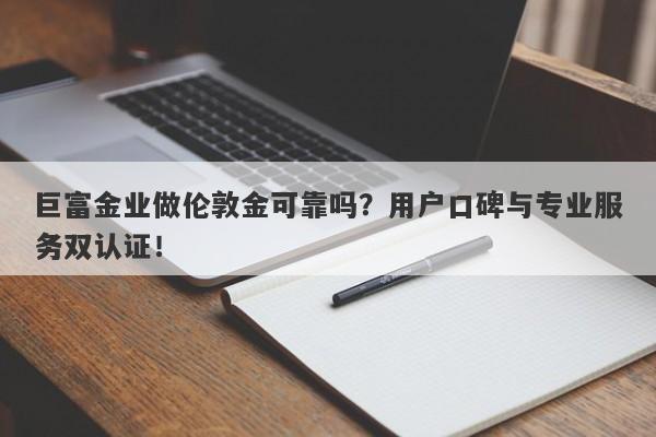 巨富金业做伦敦金可靠吗？用户口碑与专业服务双认证！