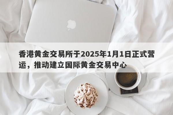 香港黄金交易所于2025年1月1日正式营运，推动建立国际黄金交易中心