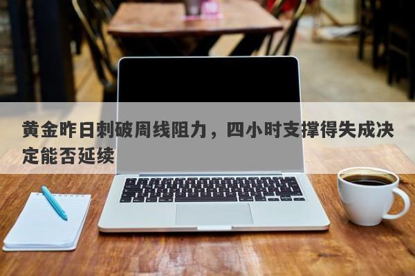 黄金昨日刺破周线阻力，四小时支撑得失成决定能否延续