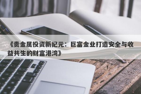 《贵金属投资新纪元：巨富金业打造安全与收益共生的财富港湾》