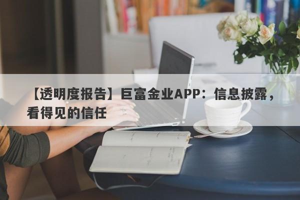 【透明度报告】巨富金业APP：信息披露，看得见的信任