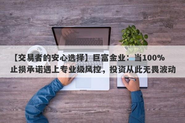 【交易者的安心选择】巨富金业：当100%止损承诺遇上专业级风控，投资从此无畏波动