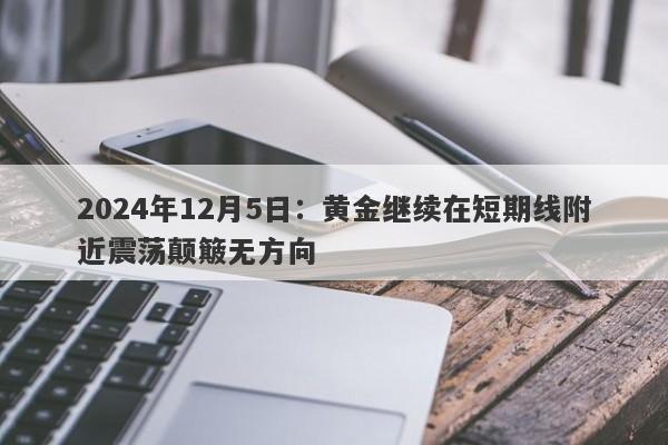 2024年12月5日：黄金继续在短期线附近震荡颠簸无方向