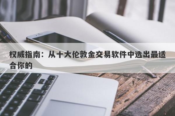 权威指南：从十大伦敦金交易软件中选出最适合你的