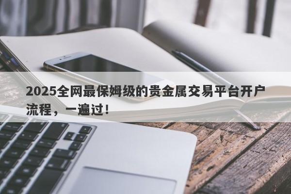 2025全网最保姆级的贵金属交易平台开户流程，一遍过！