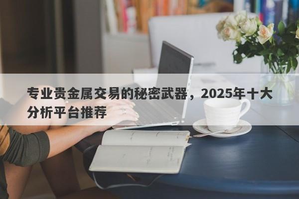 专业贵金属交易的秘密武器，2025年十大分析平台推荐