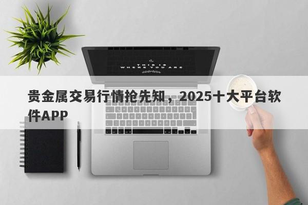 贵金属交易行情抢先知，2025十大平台软件APP