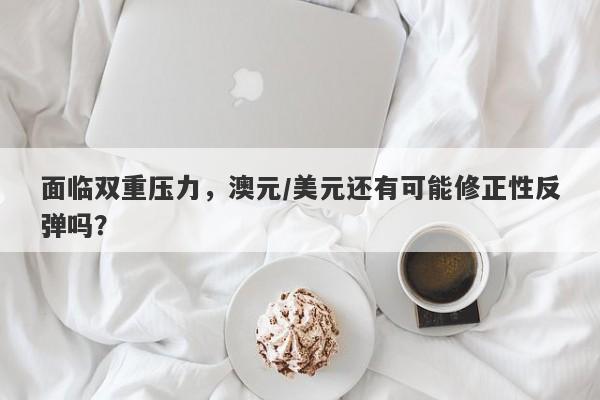 面临双重压力，澳元/美元还有可能修正性反弹吗？