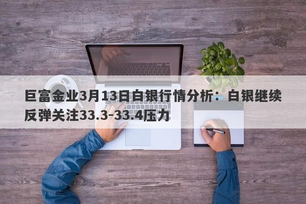 巨富金业3月13日白银行情分析：白银继续反弹关注33.3-33.4压力