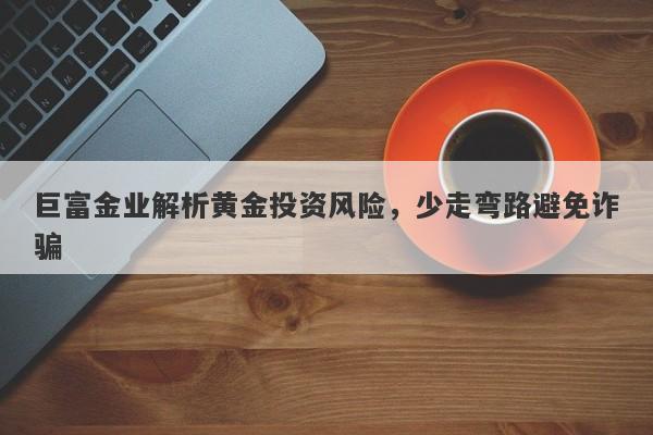 巨富金业解析黄金投资风险,少走弯路避免诈骗 巨富金业解析黄金投资风险,少走弯路避免诈骗