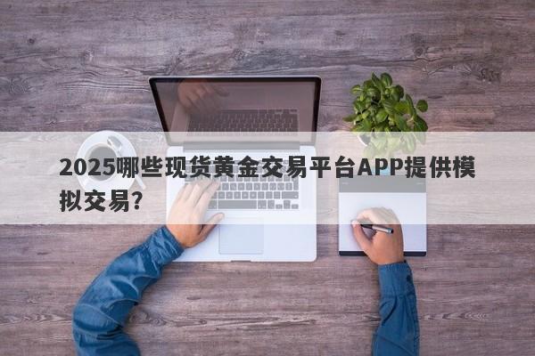 2025哪些现货黄金交易平台APP提供模拟交易？