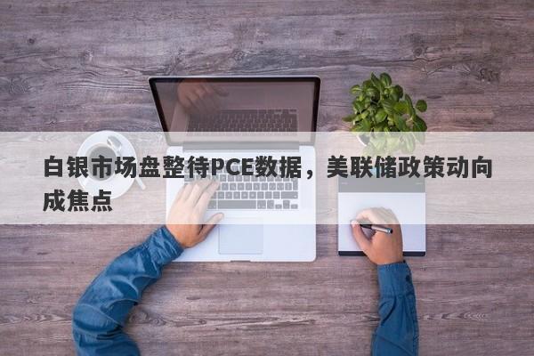 白银市场盘整待PCE数据，美联储政策动向成焦点