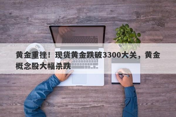 黄金重挫！现货黄金跌破3300大关，黄金概念股大幅杀跌