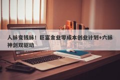 人脉变钱脉！巨富金业零成本创业计划+六脉神剑双驱动