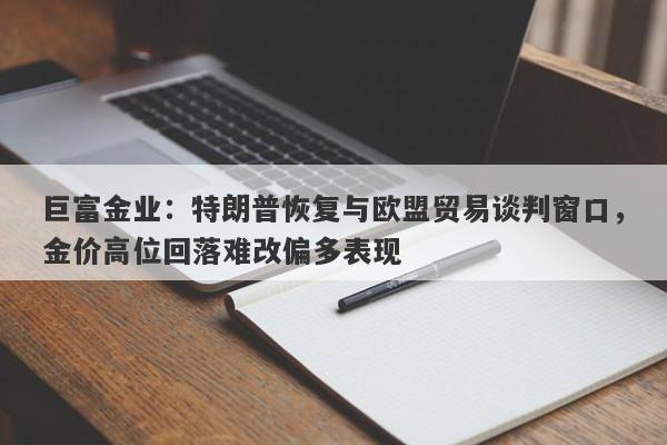 巨富金业：特朗普恢复与欧盟贸易谈判窗口，金价高位回落难改偏多表现