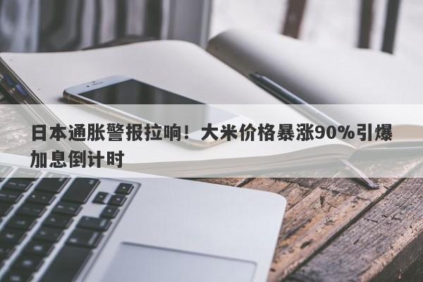 日本通胀警报拉响！大米价格暴涨90%引爆加息倒计时